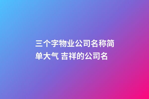 三个字物业公司名称简单大气 吉祥的公司名-第1张-公司起名-玄机派